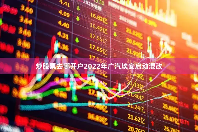 炒股票去哪开户2022年广汽埃安启动混改