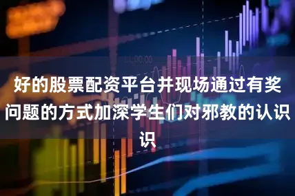 好的股票配资平台并现场通过有奖问题的方式加深学生们对邪教的认识
