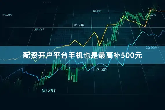 配资开户平台手机也是最高补500元