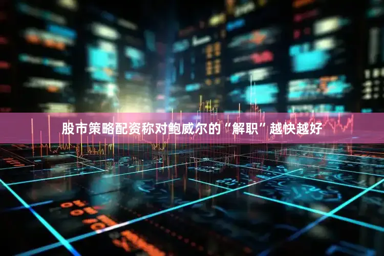 股市策略配资称对鲍威尔的“解职”越快越好
