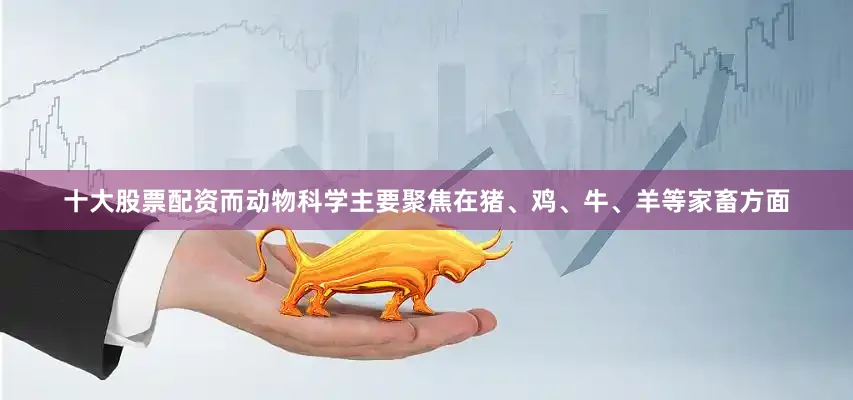 十大股票配资而动物科学主要聚焦在猪、鸡、牛、羊等家畜方面
