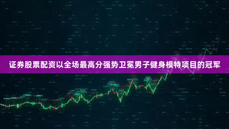 证券股票配资以全场最高分强势卫冕男子健身模特项目的冠军