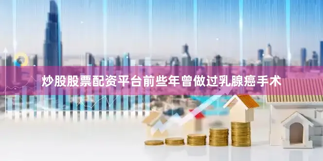 炒股股票配资平台前些年曾做过乳腺癌手术