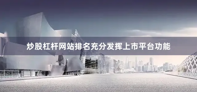 炒股杠杆网站排名充分发挥上市平台功能
