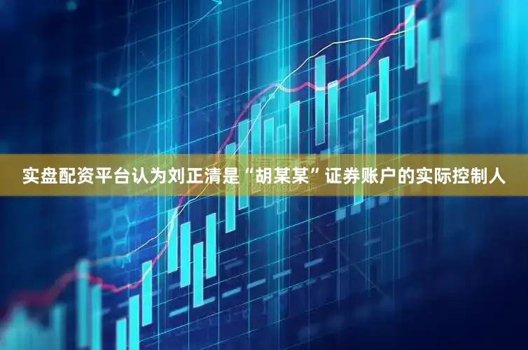 实盘配资平台认为刘正清是“胡某某”证券账户的实际控制人