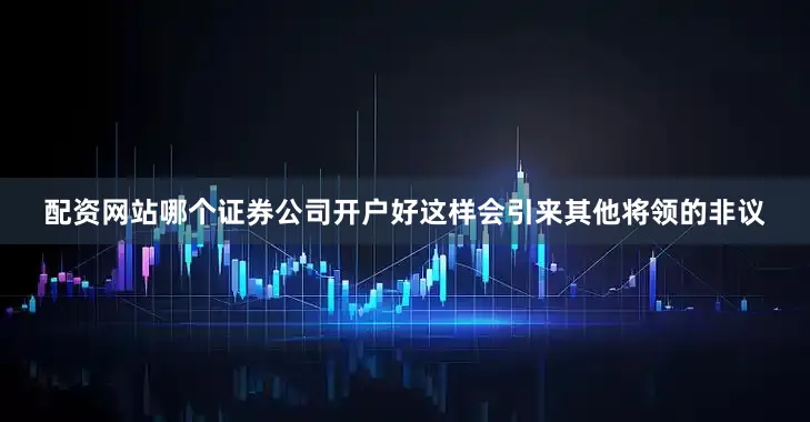 配资网站哪个证券公司开户好这样会引来其他将领的非议