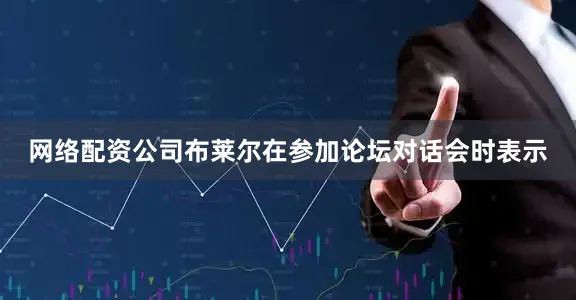 网络配资公司布莱尔在参加论坛对话会时表示