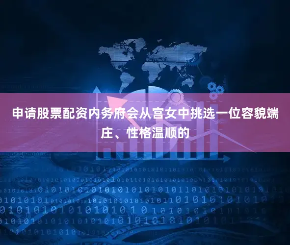 申请股票配资内务府会从宫女中挑选一位容貌端庄、性格温顺的