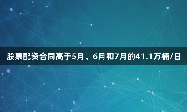 股票配资合同高于5月、6月和7月的41.1万桶/日