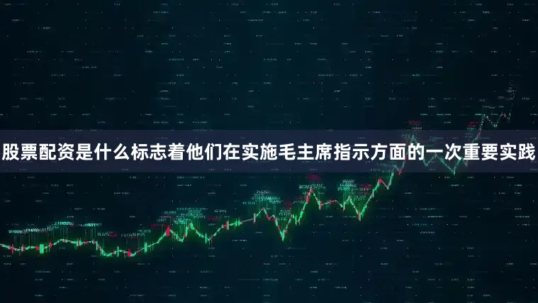 股票配资是什么标志着他们在实施毛主席指示方面的一次重要实践