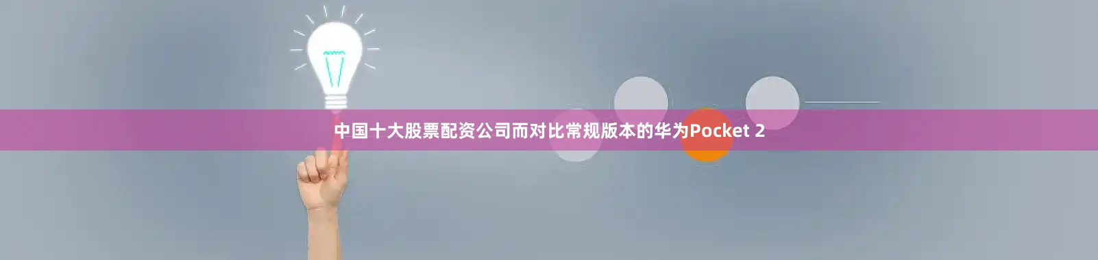 中国十大股票配资公司而对比常规版本的华为Pocket 2