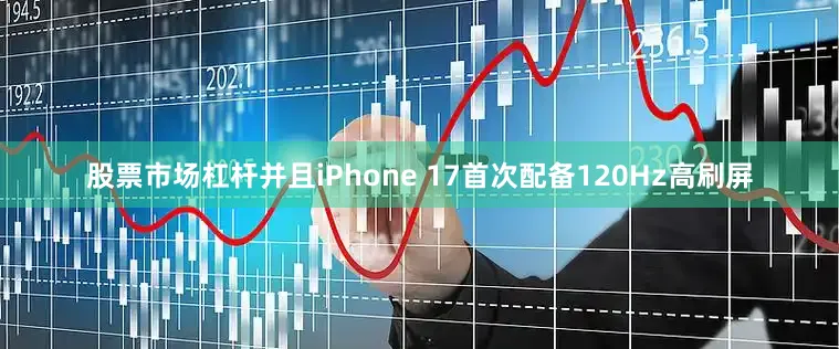 股票市场杠杆并且iPhone 17首次配备120Hz高刷屏