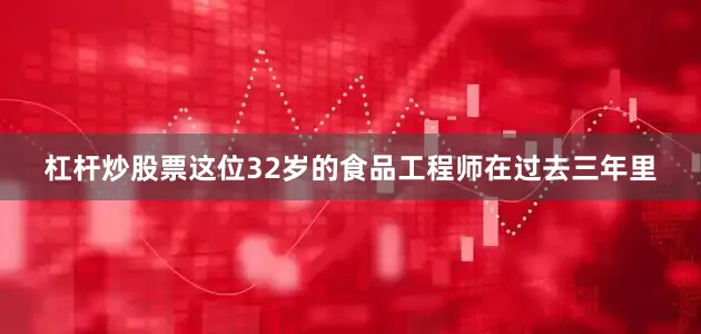 杠杆炒股票这位32岁的食品工程师在过去三年里