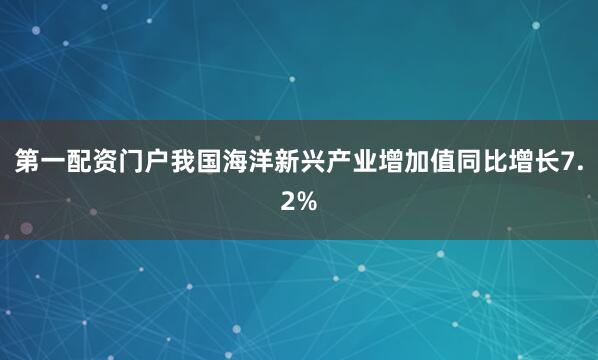 第一配资门户我国海洋新兴产业增加值同比增长7.2%