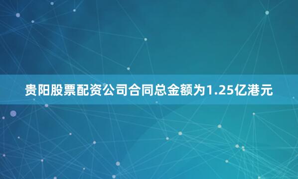 贵阳股票配资公司合同总金额为1.25亿港元