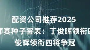 配资公司推荐2025 沙特大师赛种子签表：丁俊晖领衔四将争冠