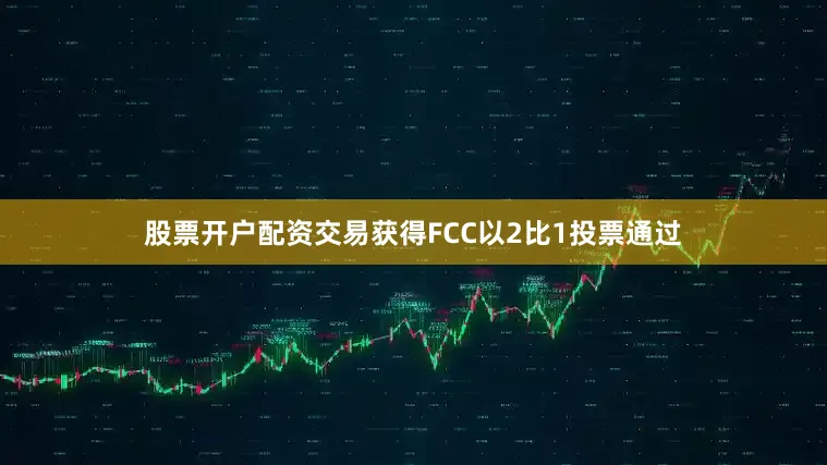 股票开户配资交易获得FCC以2比1投票通过