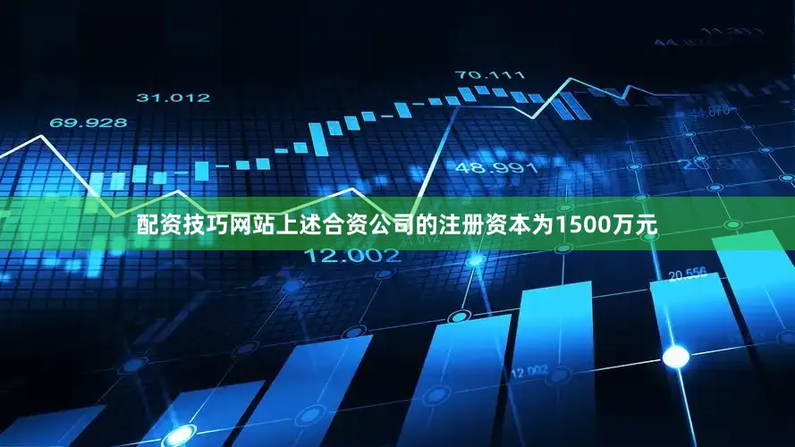 配资技巧网站上述合资公司的注册资本为1500万元