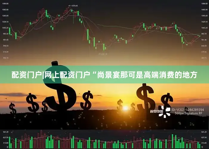 配资门户|网上配资门户“尚景宴那可是高端消费的地方