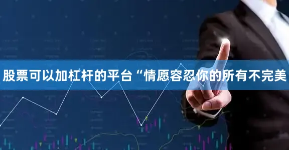 股票可以加杠杆的平台“情愿容忍你的所有不完美