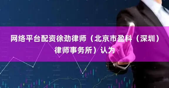 网络平台配资　　徐劲律师（北京市盈科（深圳）律师事务所）认为