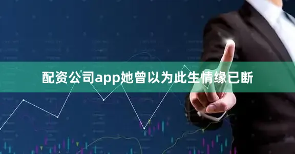 配资公司app她曾以为此生情缘已断